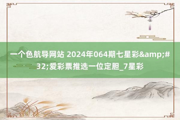 一个色航导网站 2024年064期七星彩&#32;爱彩票推选一位定胆_7星彩