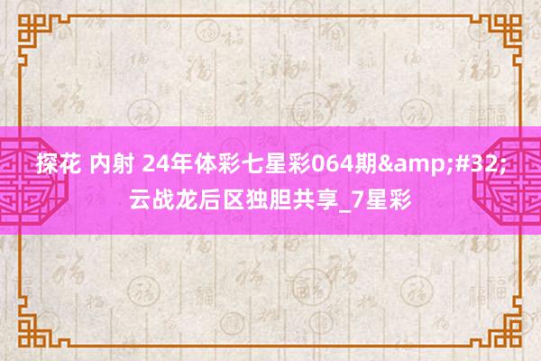 探花 内射 24年体彩七星彩064期&#32;云战龙后区独胆共享_7星彩