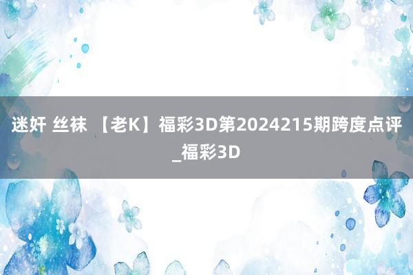 迷奸 丝袜 【老K】福彩3D第2024215期跨度点评_福彩3D