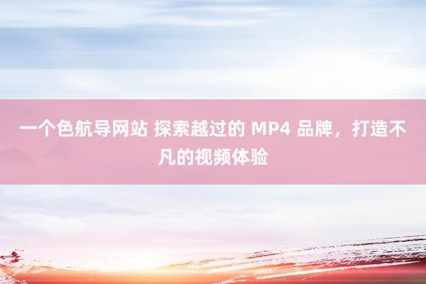 一个色航导网站 探索越过的 MP4 品牌，打造不凡的视频体验