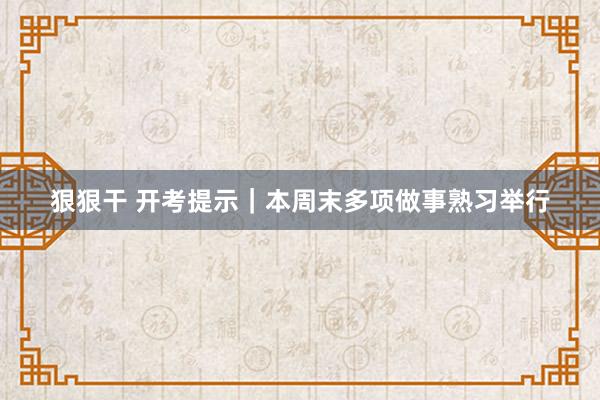 狠狠干 开考提示｜本周末多项做事熟习举行