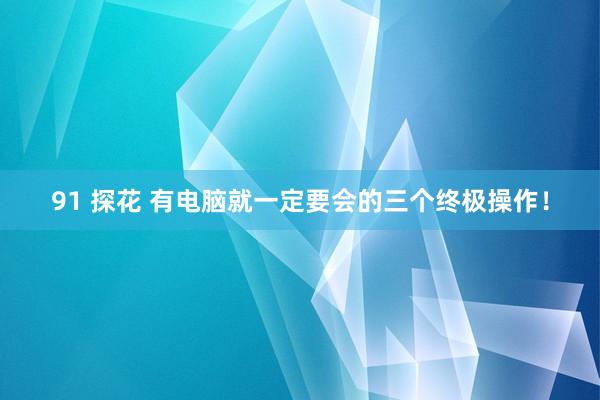 91 探花 有电脑就一定要会的三个终极操作！