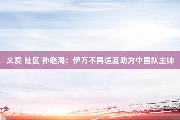 文爱 社区 孙继海：伊万不再适互助为中国队主帅