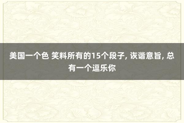 美国一个色 笑料所有的15个段子， 诙谐意旨， 总有一个逗乐你