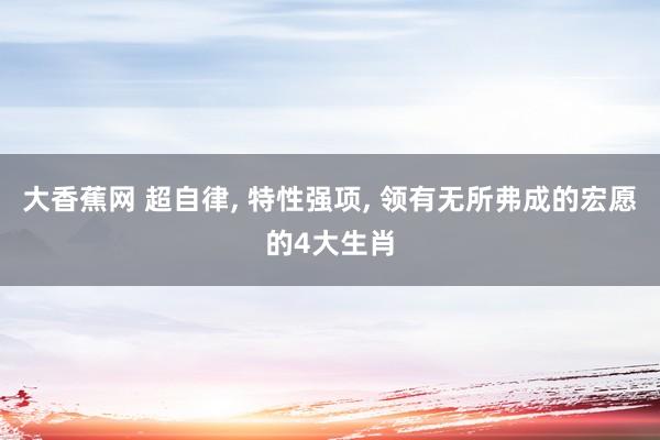 大香蕉网 超自律， 特性强项， 领有无所弗成的宏愿的4大生肖