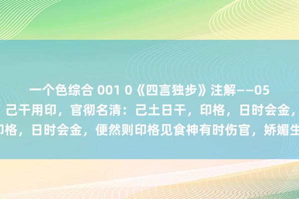 一个色综合 001 0《四言独步》注解——051：年干会火，日时会金，己干用印，官彻名清：己土日干，印格，日时会金，便然则印格见食神有时伤官，娇媚生发，利名。