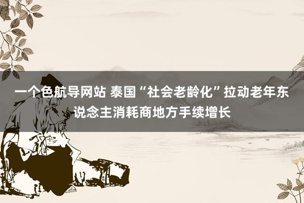 一个色航导网站 泰国“社会老龄化”拉动老年东说念主消耗商地方手续增长