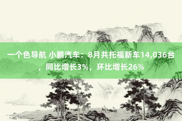 一个色导航 小鹏汽车：8月共托福新车14，036台，同比增长3%，环比增长26%