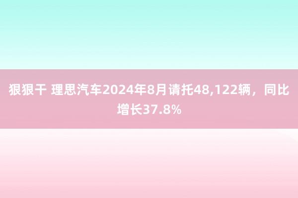 狠狠干 理思汽车2024年8月请托48，122辆，同比增长37.8%