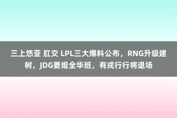 三上悠亚 肛交 LPL三大爆料公布，RNG升级建树，JDG要组全华班，有戎行行将退场