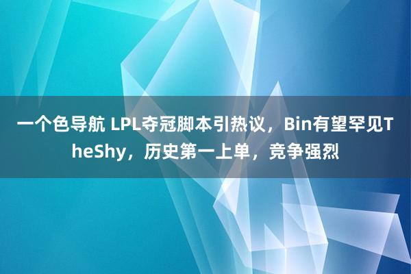 一个色导航 LPL夺冠脚本引热议，Bin有望罕见TheShy，历史第一上单，竞争强烈