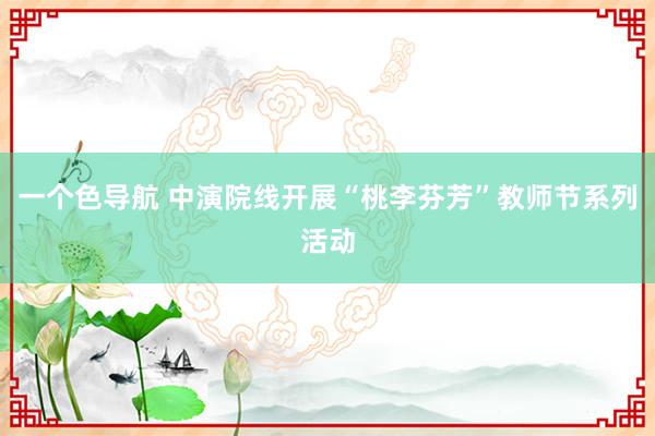 一个色导航 中演院线开展“桃李芬芳”教师节系列活动