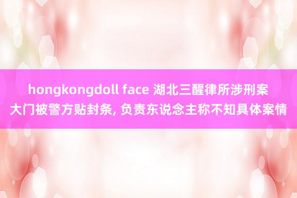 hongkongdoll face 湖北三醒律所涉刑案大门被警方贴封条， 负责东说念主称不知具体案情