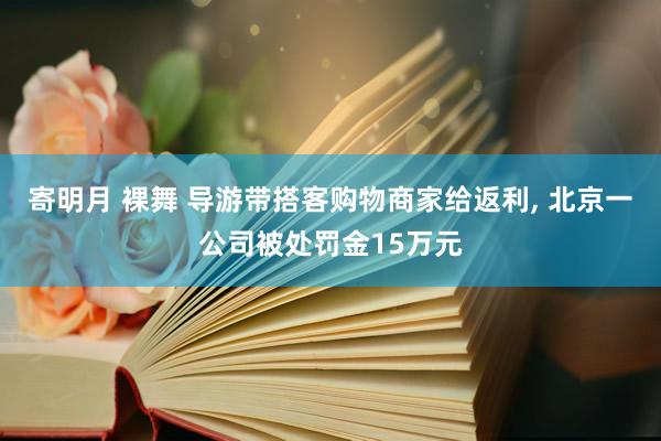 寄明月 裸舞 导游带搭客购物商家给返利， 北京一公司被处罚金15万元