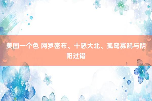 美国一个色 网罗密布、十恶大北、孤鸾寡鹄与阴阳过错