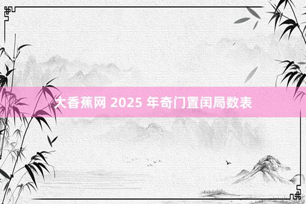 大香蕉网 2025 年奇门置闰局数表