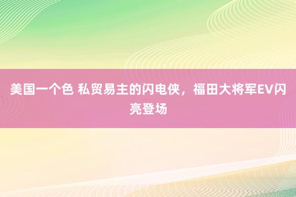 美国一个色 私贸易主的闪电侠，福田大将军EV闪亮登场