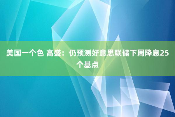 美国一个色 高盛：仍预测好意思联储下周降息25个基点