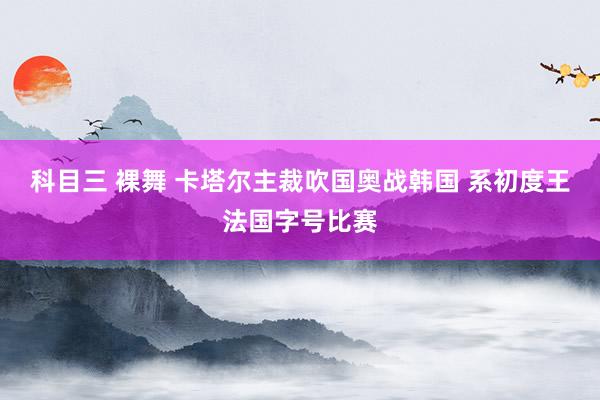 科目三 裸舞 卡塔尔主裁吹国奥战韩国 系初度王法国字号比赛