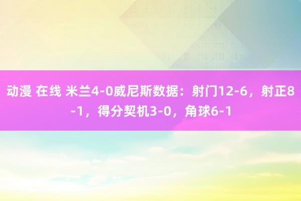 动漫 在线 米兰4-0威尼斯数据：射门12-6，射正8-1，得分契机3-0，角球6-1