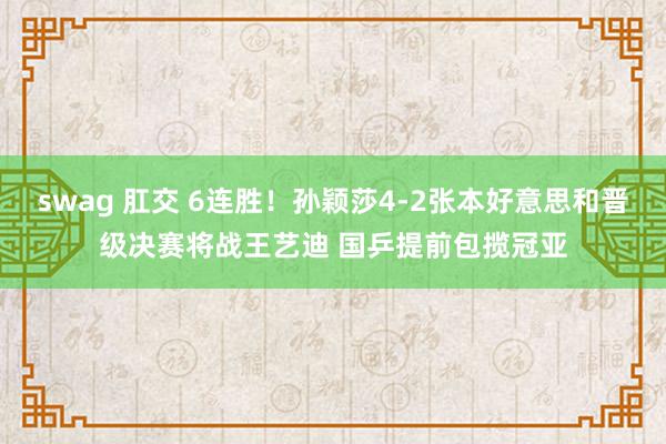 swag 肛交 6连胜！孙颖莎4-2张本好意思和晋级决赛将战王艺迪 国乒提前包揽冠亚