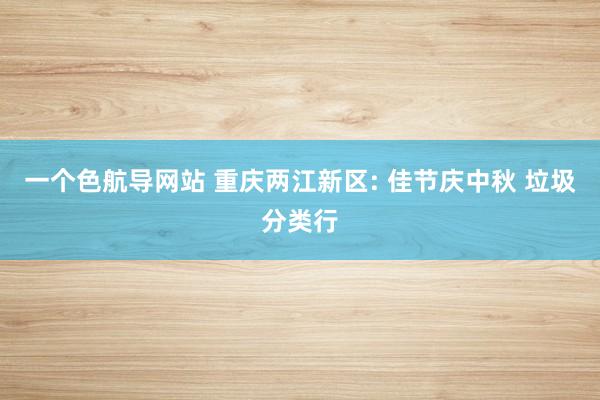 一个色航导网站 重庆两江新区: 佳节庆中秋 垃圾分类行