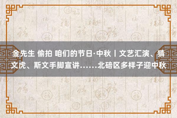 金先生 偷拍 咱们的节日·中秋丨文艺汇演、猜文虎、斯文手脚宣讲……北碚区多样子迎中秋