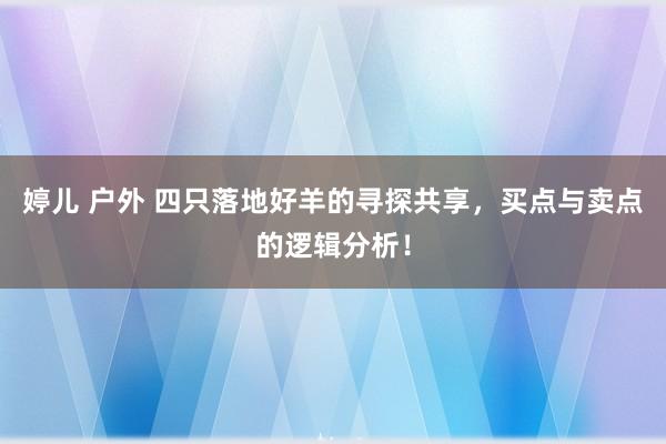 婷儿 户外 四只落地好羊的寻探共享，买点与卖点的逻辑分析！