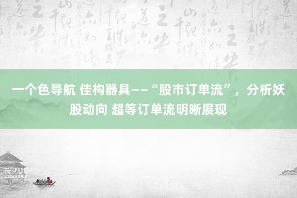 一个色导航 佳构器具——“股市订单流”，分析妖股动向 超等订单流明晰展现