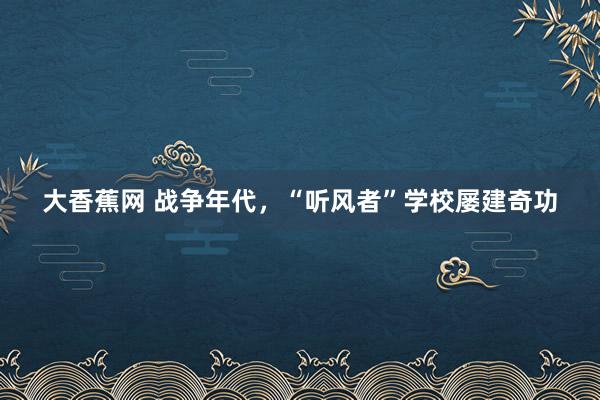 大香蕉网 战争年代，“听风者”学校屡建奇功