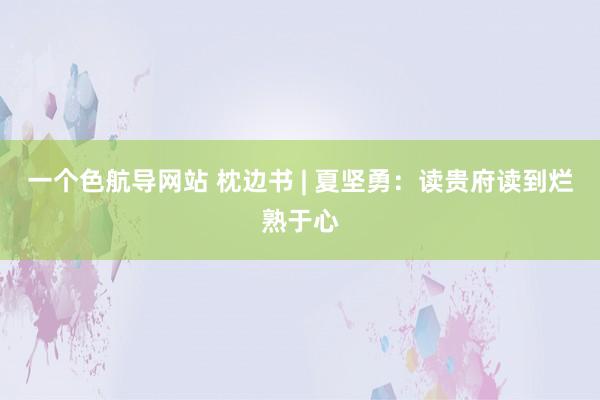 一个色航导网站 枕边书 | 夏坚勇：读贵府读到烂熟于心