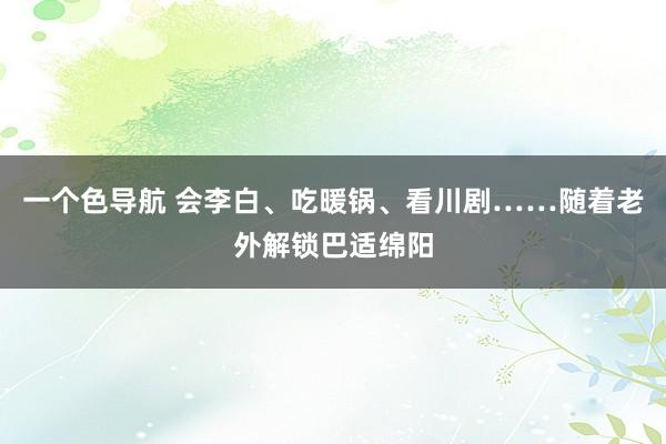 一个色导航 会李白、吃暖锅、看川剧……随着老外解锁巴适绵阳