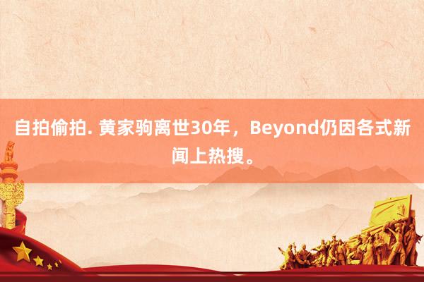 自拍偷拍. 黄家驹离世30年，Beyond仍因各式新闻上热搜。