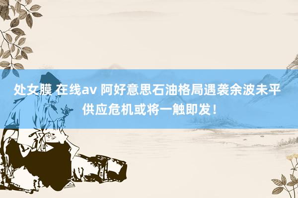 处女膜 在线av 阿好意思石油格局遇袭余波未平 供应危机或将一触即发！