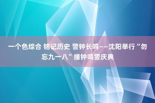 一个色综合 铭记历史 警钟长鸣——沈阳举行“勿忘九一八”撞钟鸣警庆典