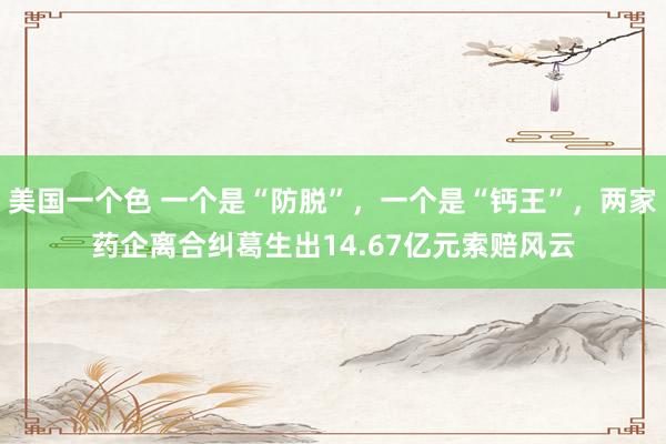 美国一个色 一个是“防脱”，一个是“钙王”，两家药企离合纠葛生出14.67亿元索赔风云