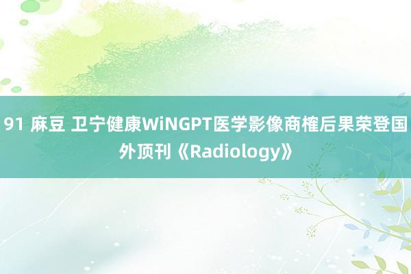 91 麻豆 卫宁健康WiNGPT医学影像商榷后果荣登国外顶刊《Radiology》