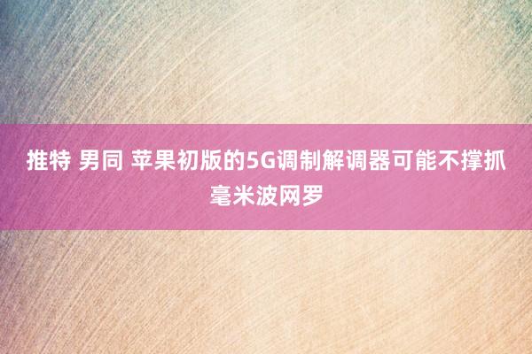 推特 男同 苹果初版的5G调制解调器可能不撑抓毫米波网罗