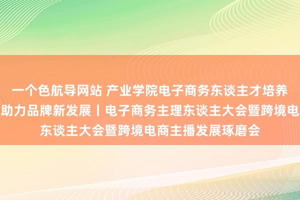 一个色航导网站 产业学院电子商务东谈主才培养新旅途：直播电商助力品牌新发展丨电子商务主理东谈主大会暨跨境电商主播发展琢磨会