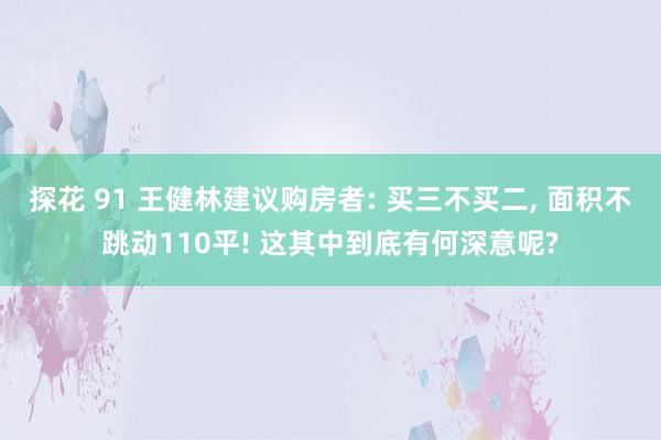 探花 91 王健林建议购房者: 买三不买二， 面积不跳动110平! 这其中到底有何深意呢?