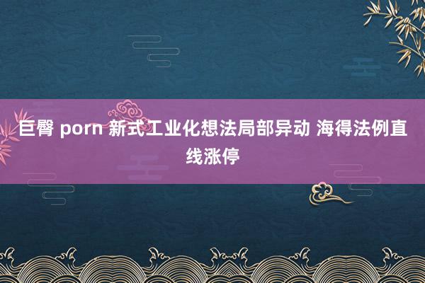 巨臀 porn 新式工业化想法局部异动 海得法例直线涨停