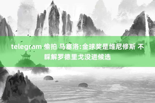 telegram 偷拍 马塞洛:金球奖是维尼修斯 不睬解罗德里戈没进候选