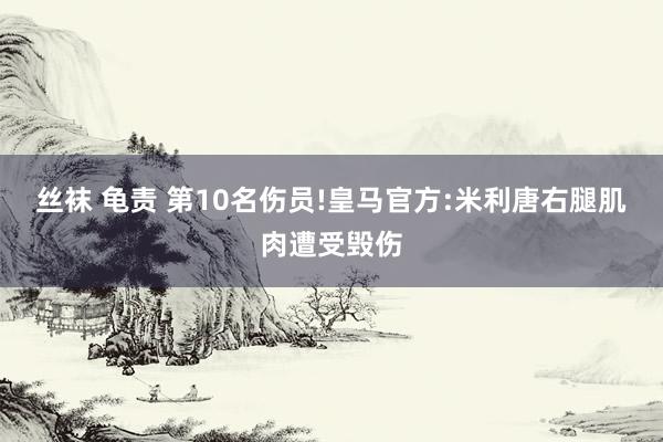 丝袜 龟责 第10名伤员!皇马官方:米利唐右腿肌肉遭受毁伤