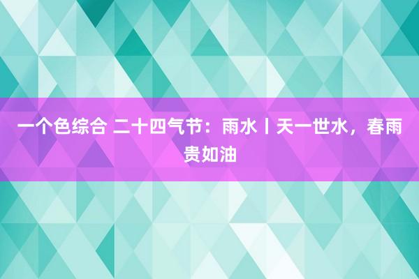 一个色综合 二十四气节：雨水丨天一世水，春雨贵如油