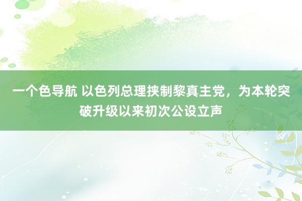 一个色导航 以色列总理挟制黎真主党，为本轮突破升级以来初次公设立声