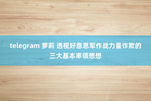 telegram 萝莉 透视好意思军作战力量诈欺的三大基本率领想想