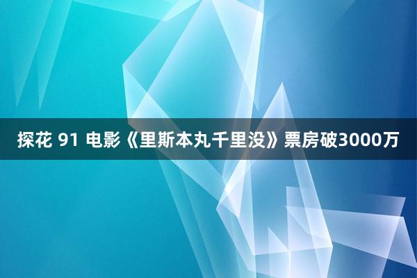 探花 91 电影《里斯本丸千里没》票房破3000万