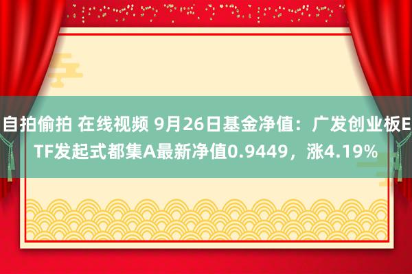 自拍偷拍 在线视频 9月26日基金净值：广发创业板ETF发起式都集A最新净值0.9449，涨4.19%