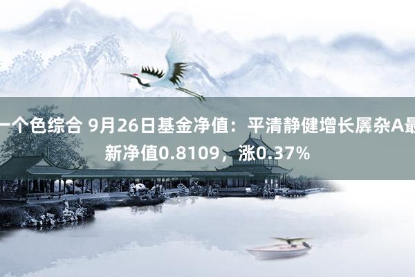 一个色综合 9月26日基金净值：平清静健增长羼杂A最新净值0.8109，涨0.37%