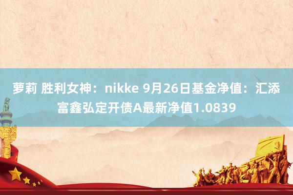 萝莉 胜利女神：nikke 9月26日基金净值：汇添富鑫弘定开债A最新净值1.0839